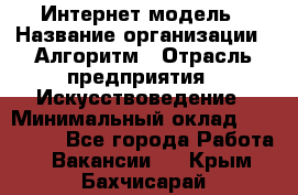 Интернет-модель › Название организации ­ Алгоритм › Отрасль предприятия ­ Искусствоведение › Минимальный оклад ­ 160 000 - Все города Работа » Вакансии   . Крым,Бахчисарай